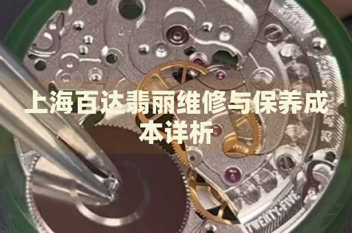 上海百達翡麗維修與保養成本詳析