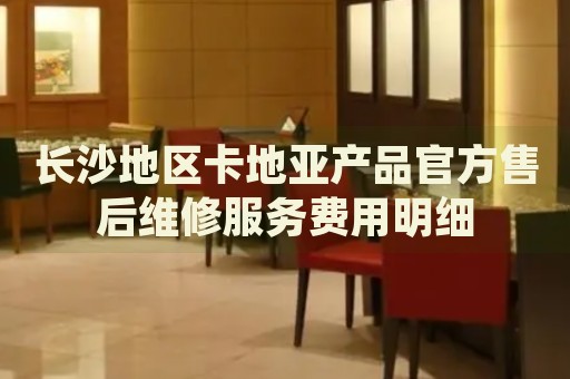 長沙地區卡地亞產品官方售后維修服務費用明細