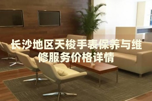 長沙地區天梭手表保養與維修服務價格詳情