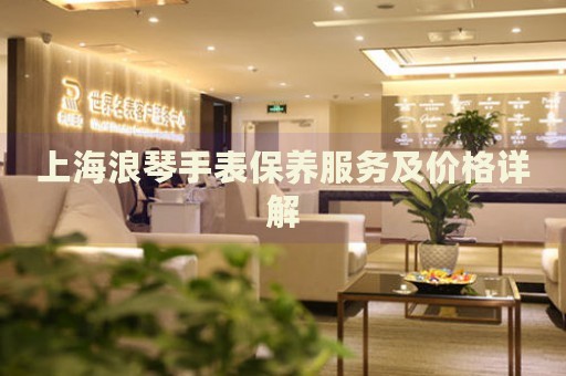 上海浪琴手表保養服務及價格詳解