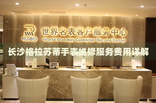 長沙格拉蘇蒂手表維修服務費用詳解