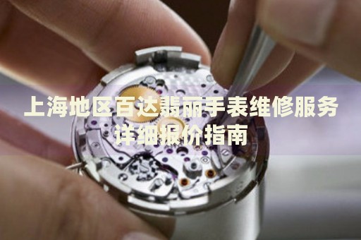上海地區百達翡麗手表維修服務詳細報價指南