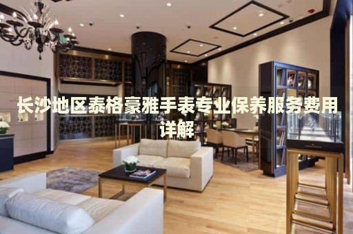 長沙地區泰格豪雅手表專業保養服務費用詳解