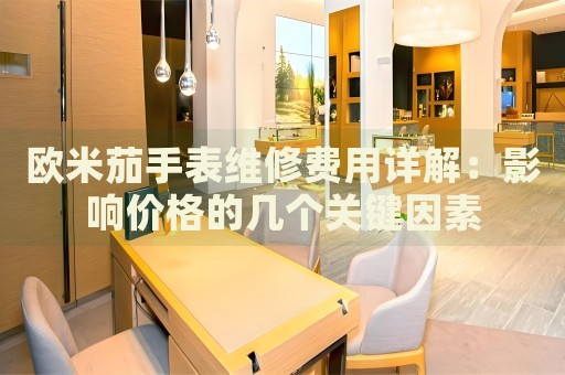 歐米茄手表維修費用詳解：影響價格的幾個關鍵因素