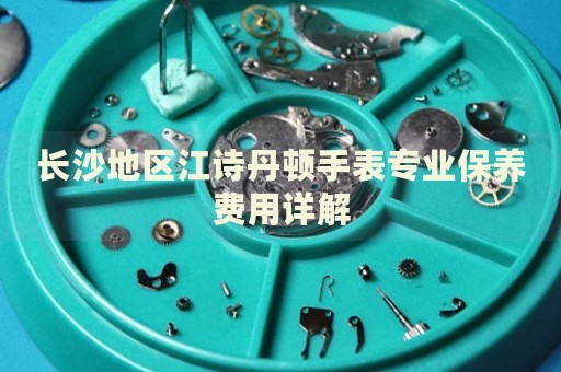 長沙地區江詩丹頓手表專業保養費用詳解