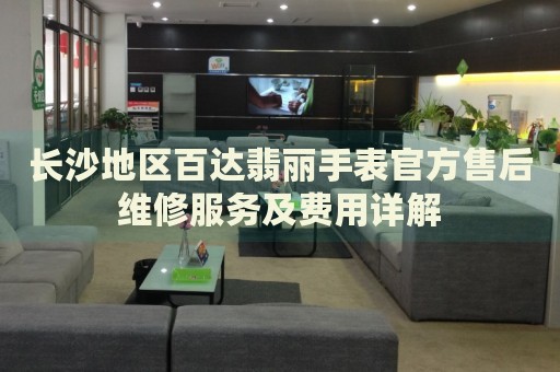 長沙地區百達翡麗手表官方售后維修服務及費用詳解