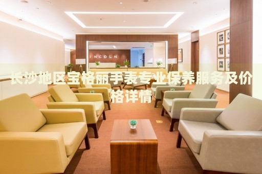 長沙地區寶格麗手表專業保養服務及價格詳情