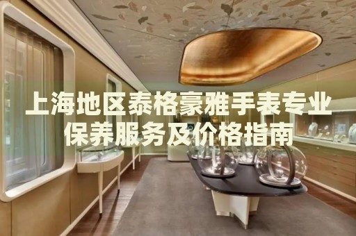 上海地區泰格豪雅手表專業保養服務及價格指南