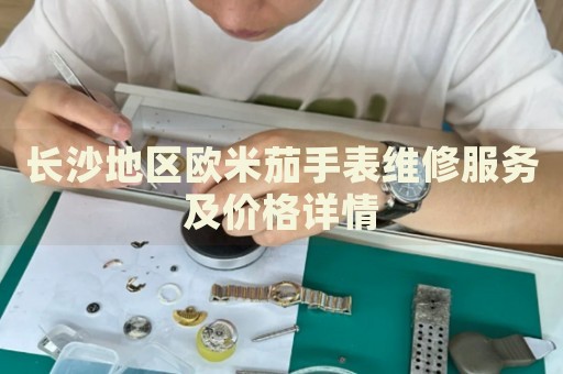 長沙地區歐米茄手表維修服務及價格詳情