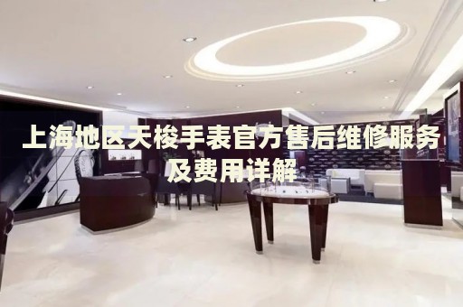 上海地區天梭手表官方售后維修服務及費用詳解