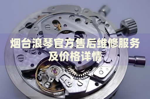 煙臺浪琴官方售后維修服務及價格詳情