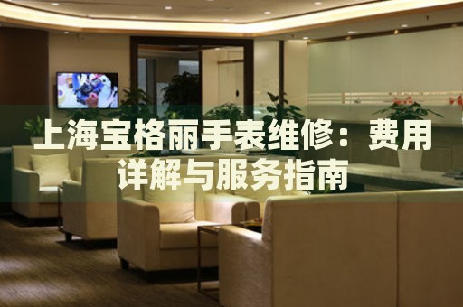 上海寶格麗手表維修：費用詳解與服務指南