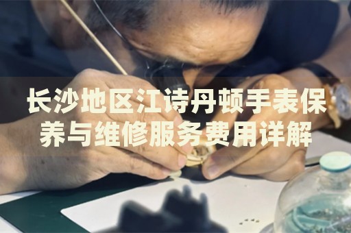 長沙地區江詩丹頓手表保養與維修服務費用詳解