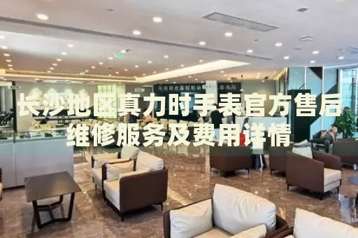 長沙地區真力時手表官方售后維修服務及費用詳情