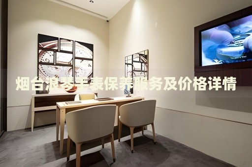 煙臺浪琴手表保養服務及價格詳情