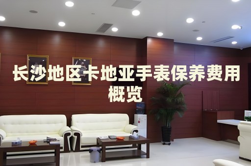 長沙地區卡地亞手表保養費用概覽