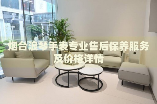 煙臺浪琴手表專業售后保養服務及價格詳情