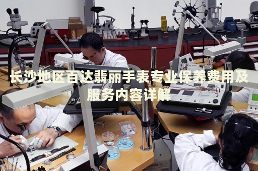 長沙地區百達翡麗手表專業保養費用及服務內容詳解