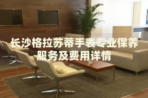 長沙格拉蘇蒂手表專業保養服務及費用詳情