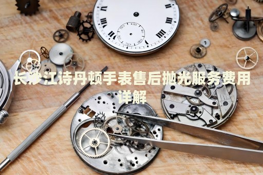 長沙江詩丹頓手表售后拋光服務費用詳解