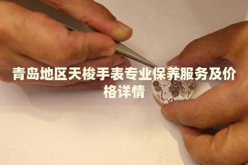 青島地區天梭手表專業保養服務及價格詳情