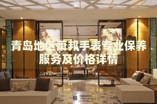 青島地區蕭邦手表專業保養服務及價格詳情