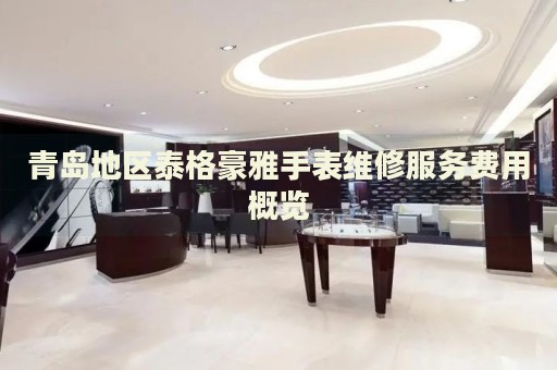 青島地區泰格豪雅手表維修服務費用概覽