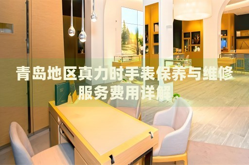 青島地區真力時手表保養與維修服務費用詳解