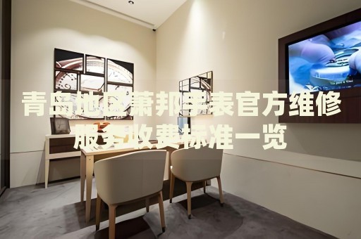 青島地區蕭邦手表官方維修服務收費標準一覽