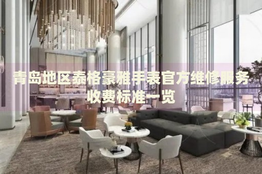 青島地區泰格豪雅手表官方維修服務收費標準一覽