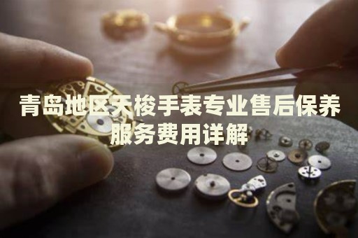 青島地區天梭手表專業售后保養服務費用詳解