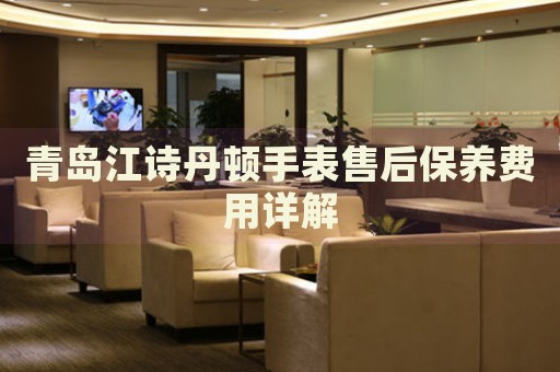 青島江詩丹頓手表售后保養費用詳解