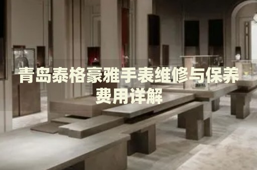 青島泰格豪雅手表維修與保養費用詳解