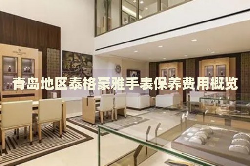 青島地區泰格豪雅手表保養費用概覽