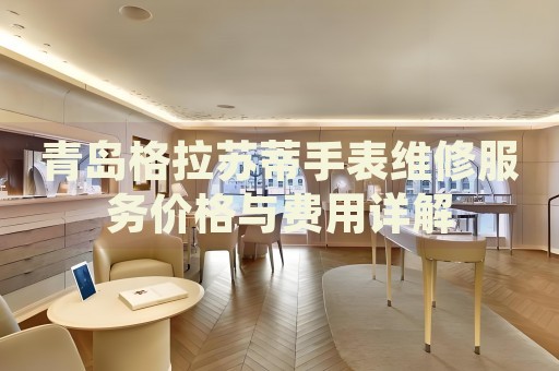青島格拉蘇蒂手表維修服務價格與費用詳解