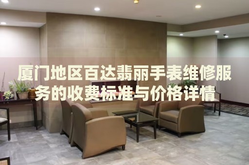 廈門地區百達翡麗手表維修服務的收費標準與價格詳情