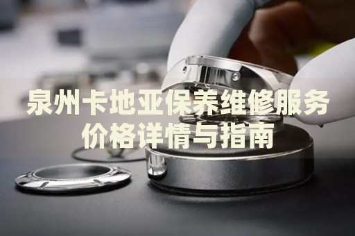 泉州卡地亞保養維修服務價格詳情與指南