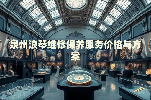泉州浪琴維修保養服務價格與方案