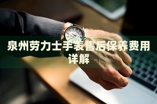 泉州勞力士手表售后保養費用詳解