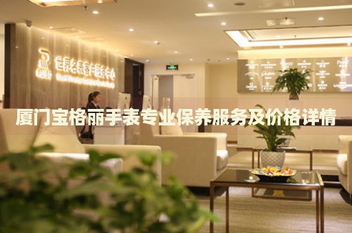 廈門寶格麗手表專業保養服務及價格詳情