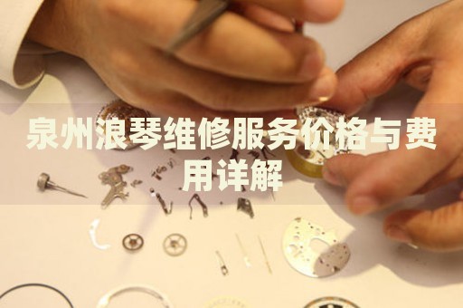 泉州浪琴維修服務價格與費用詳解
