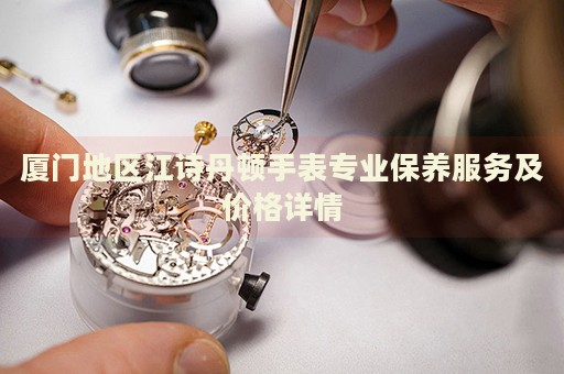 廈門地區江詩丹頓手表專業保養服務及價格詳情