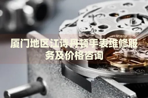 廈門地區江詩丹頓手表維修服務及價格咨詢