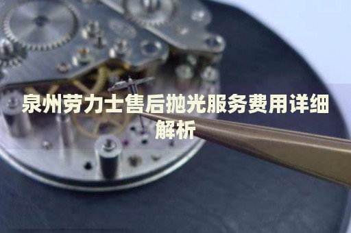泉州勞力士售后拋光服務費用詳細解析