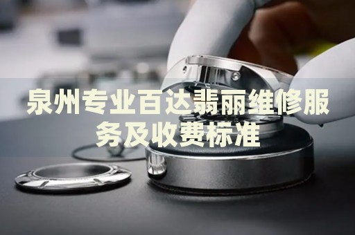 泉州專業百達翡麗維修服務及收費標準