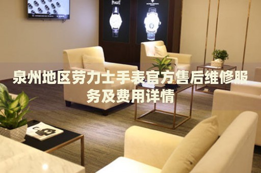 泉州地區勞力士手表官方售后維修服務及費用詳情