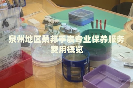 泉州地區蕭邦手表專業保養服務費用概覽