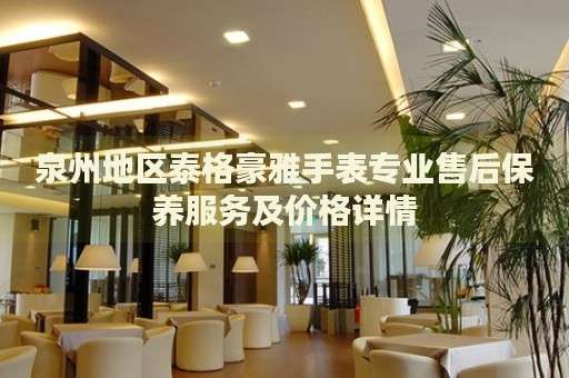 泉州地區泰格豪雅手表專業售后保養服務及價格詳情