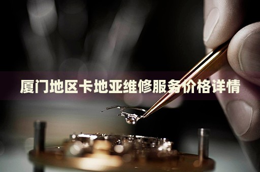 廈門地區卡地亞維修服務價格詳情
