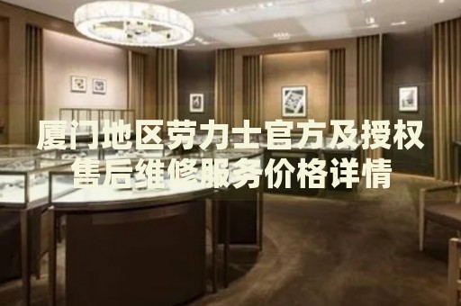 廈門地區勞力士官方及授權售后維修服務價格詳情